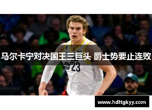 马尔卡宁对决国王三巨头 爵士势要止连败